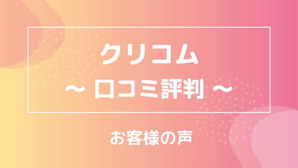 クリコム 口コミ評判 お客様の声