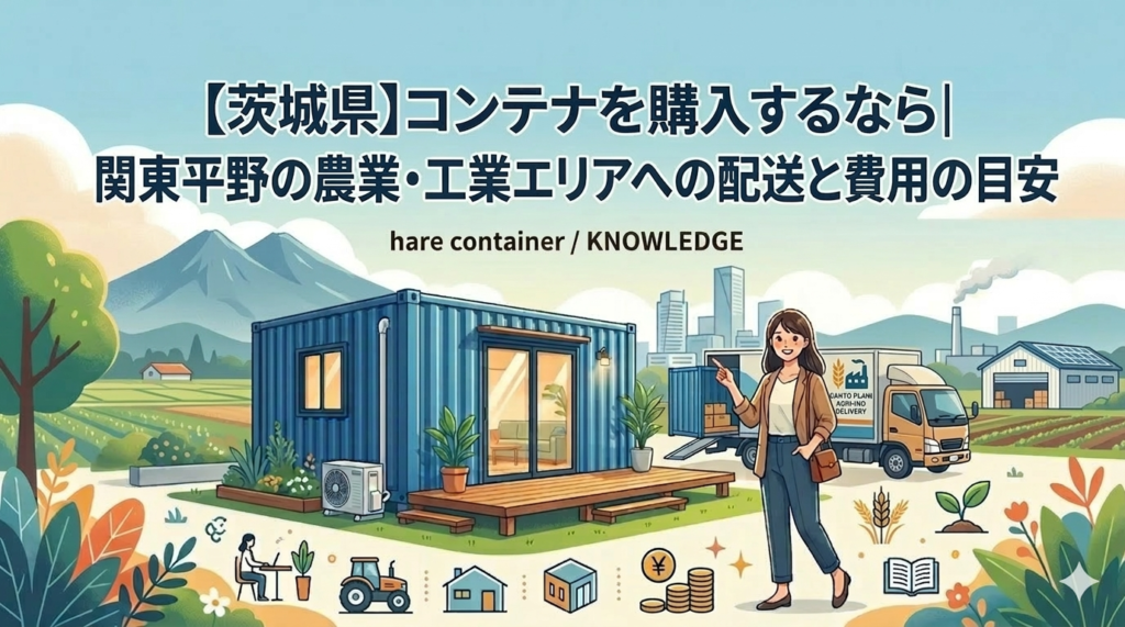 茨城県でコンテナを購入するなら｜関東平野の農業・工業エリアへの配送と費用の目安